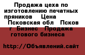 Продажа цеха по изготовлению печатных пряников. › Цена ­ 350 000 - Псковская обл., Псков г. Бизнес » Продажа готового бизнеса   